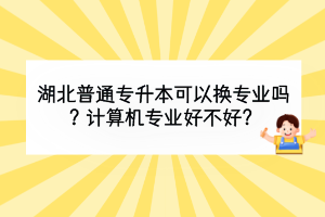 湖北普通專升本可以換專業(yè)嗎？計(jì)算機(jī)專業(yè)好不好？