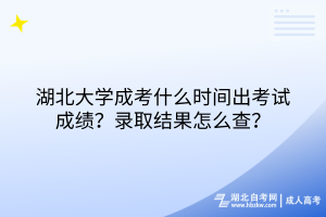 湖北大學(xué)成考什么時(shí)間出考試成績(jī)？錄取結(jié)果怎么查？