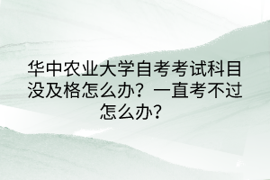 華中農(nóng)業(yè)大學自考考試科目沒及格怎么辦？一直考不過怎么辦？