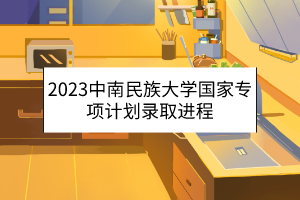 2023中南民族大學(xué)國(guó)家專(zhuān)項(xiàng)計(jì)劃錄取進(jìn)程