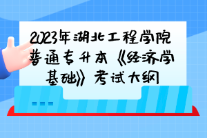 2023年湖北工程學(xué)院普通專升本《經(jīng)濟(jì)學(xué)基礎(chǔ)》考試大綱