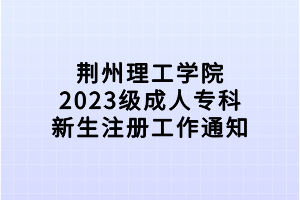 荊州理工學(xué)院2023級(jí)成人?？菩律?cè)工作通知