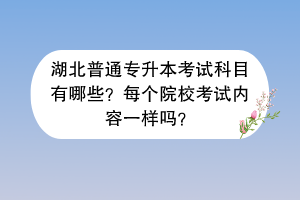 湖北普通專升本考試科目有哪些？每個院?？荚噧?nèi)容一樣嗎？