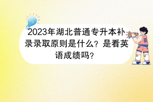 2023年湖北普通專升本補錄錄取原則是什么？是看英語成績嗎？