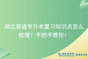 湖北普通專升本復習知識點怎么梳理？手把手教你！