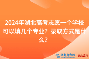 2024年湖北高考志愿一個學校可以填幾個專業(yè)？錄取方式是什么？