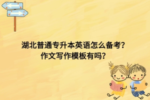 湖北普通專升本英語怎么備考？作文寫作模板有嗎？
