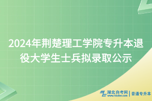 2024年荊楚理工學(xué)院專升本退役大學(xué)生士兵擬錄取公示