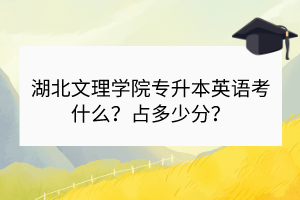 湖北文理學(xué)院專升本英語(yǔ)考什么？占多少分？