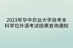 2023年華中農(nóng)業(yè)大學(xué)自考本科學(xué)位外語(yǔ)考試結(jié)果查詢通知