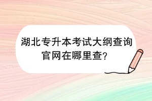 湖北專升本考試大綱查詢官網(wǎng)在哪里查？