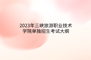 2023年三峽旅游職業(yè)技術(shù)學(xué)院?jiǎn)为?dú)招生考試大綱