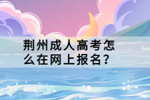 荊州成人高考怎么在網(wǎng)上報(bào)名？