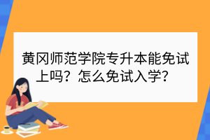 黃岡師范學(xué)院專升本能免試上嗎？怎么免試入學(xué)？