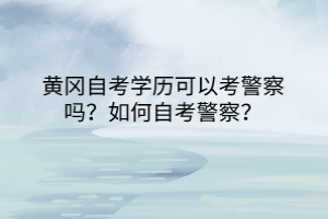 黃岡自考學歷可以考警察嗎？如何自考警察？