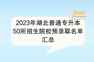 2023年湖北普通專升本50所招生院校預錄取名單匯總