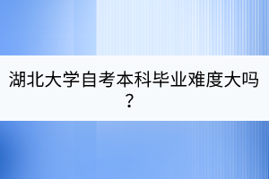 湖北大學(xué)自考本科畢業(yè)難度大嗎？