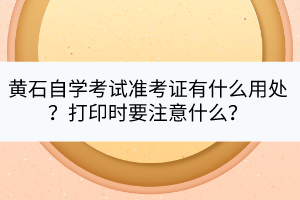 黃石自學(xué)考試準(zhǔn)考證有什么用處？打印時(shí)要注意什么？