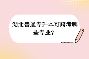 湖北普通專升本可跨考哪些專業(yè)？