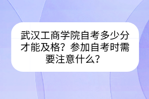 武漢工商學院自考多少分才能及格？參加自考時需要注意什么？