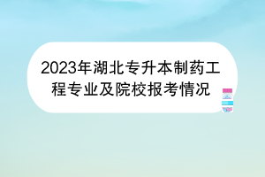 2023年湖北專升本制藥工程專業(yè)及院校報(bào)考情況