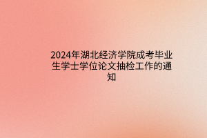 2024年湖北經(jīng)濟學(xué)院成考畢業(yè)生學(xué)士學(xué)位論文抽檢工作的通知