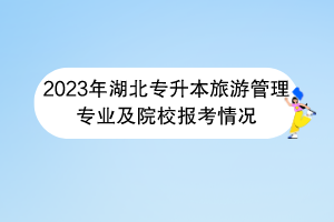 2023年湖北專升本旅游管理專業(yè)及院校報考情況