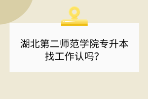 湖北第二師范學院專升本找工作認嗎？