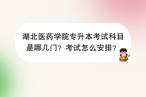 湖北醫(yī)藥學(xué)院專升本考試科目是哪幾門？考試怎么安排？