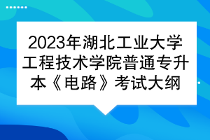 2023年湖北工業(yè)大學(xué)工程技術(shù)學(xué)院普通專升本《電路》考試大綱