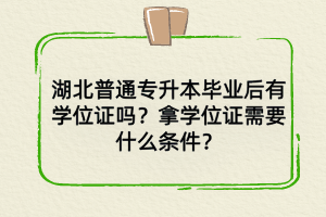 湖北普通專升本畢業(yè)后學位證有嗎？拿學位證需要什么條件？