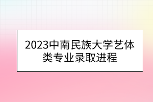 2023中南民族大學(xué)藝體類(lèi)專(zhuān)業(yè)錄取進(jìn)程