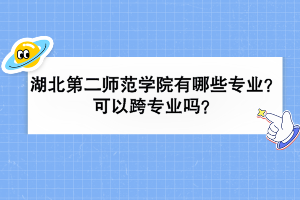 湖北第二師范學(xué)院有哪些專業(yè)？可以跨專業(yè)嗎？