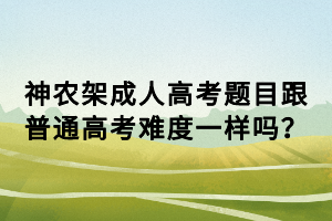 神農(nóng)架成人高考題目跟普通高考難度一樣嗎？