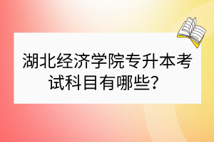 湖北經(jīng)濟(jì)學(xué)院專升本考試科目有哪些？