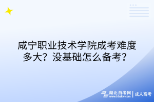 咸寧職業(yè)技術(shù)學(xué)院成考難度多大？沒基礎(chǔ)怎么備考？