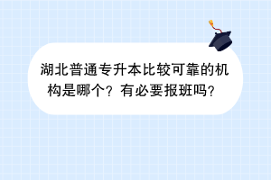 湖北普通專升本比較可靠的機(jī)構(gòu)是哪個？有必要報班嗎？