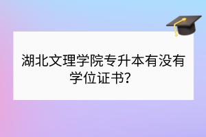 湖北文理學(xué)院專升本有沒有學(xué)位證書？