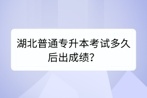 湖北普通專升本考試多久后出成績？