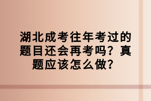 湖北成考往年考過的題目還會再考嗎？真題應該怎么做？