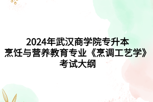 2024年武漢商學院專升本?烹飪與營養(yǎng)教育專業(yè)《烹調工藝學》考試大綱