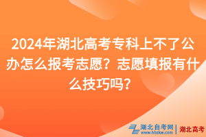 2024年湖北高考?？粕喜涣斯k怎么報考志愿？志愿填報有什么技巧嗎？