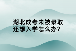 湖北成考未被錄取還想入學怎么辦？
