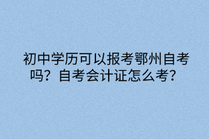 初中學歷可以報考鄂州自考嗎？自考會計證怎么考？