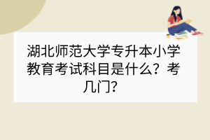 湖北師范大學(xué)專升本小學(xué)教育考試科目是什么？考幾門？