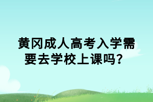 黃岡成人高考入學(xué)需要去學(xué)校上課嗎？