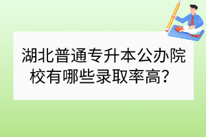湖北普通專升本公辦院校有哪些錄取率高？
