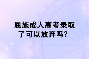 恩施成人高考錄取了可以放棄嗎？