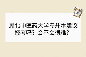 湖北中醫(yī)藥大學(xué)專升本建議報(bào)考嗎？會(huì)不會(huì)很難？