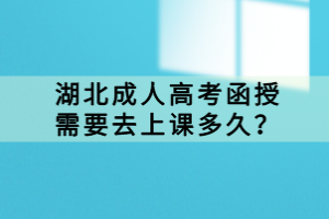 湖北成人高考函授需要去上課多久？